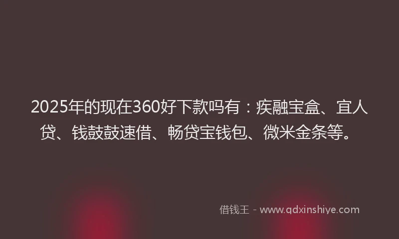 2025年的现在360好下款吗有：疾融宝盒、宜人贷、钱鼓鼓速借、畅贷宝钱包、微米金条等。
