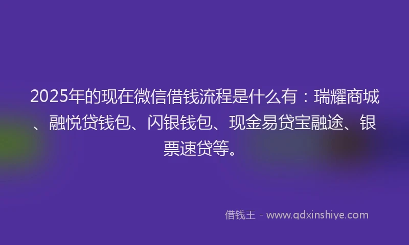 2025年的现在微信借钱流程是什么有：瑞耀商城、融悦贷钱包、闪银钱包、现金易贷宝融途、银票速贷等。