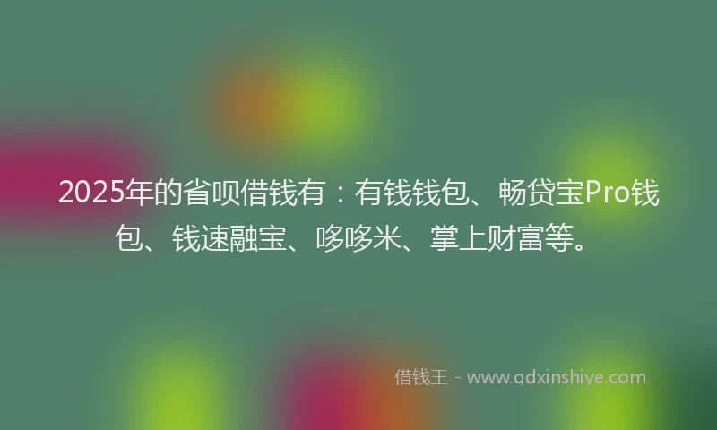 2025年的省呗借钱有：有钱钱包、畅贷宝Pro钱包、钱速融宝、哆哆米、掌上财富等。