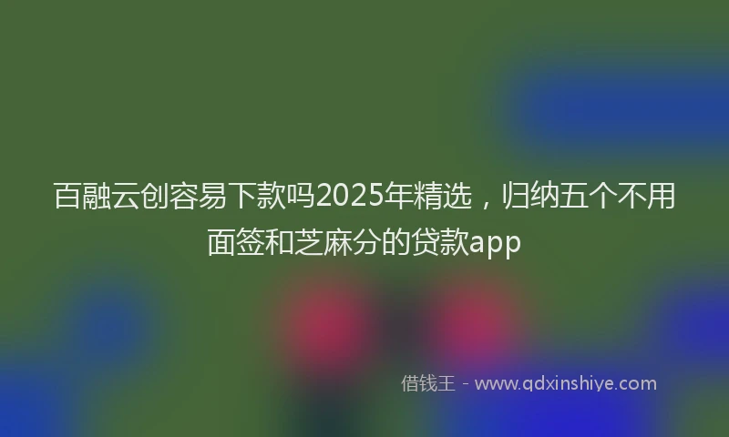 百融云创容易下款吗2025年精选，归纳五个不用面签和芝麻分的贷款app