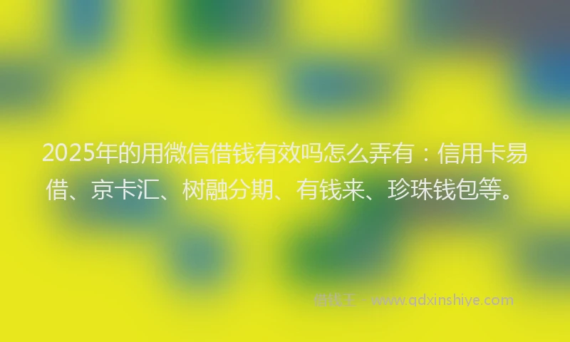 2025年的用微信借钱有效吗怎么弄有：信用卡易借、京卡汇、树融分期、有钱来、珍珠钱包等。