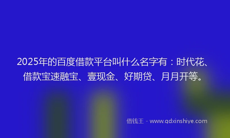 2025年的百度借款平台叫什么名字有：时代花、借款宝速融宝、壹现金、好期贷、月月开等。