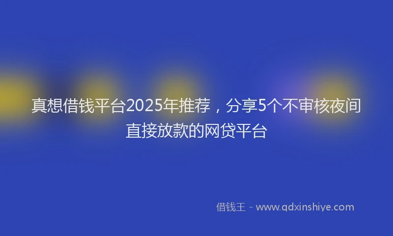 真想借钱平台2025年推荐，分享5个不审核夜间直接放款的网贷平台