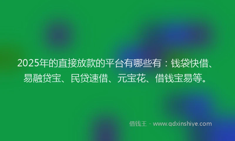 2025年的直接放款的平台有哪些有：钱袋快借、易融贷宝、民贷速借、元宝花、借钱宝易等。