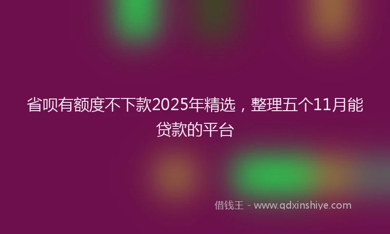 省呗有额度不下款2025年精选，整理五个11月能贷款的平台