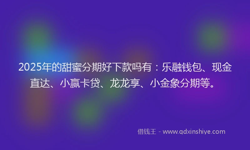 2025年的甜蜜分期好下款吗有：乐融钱包、现金直达、小赢卡贷、龙龙享、小金象分期等。