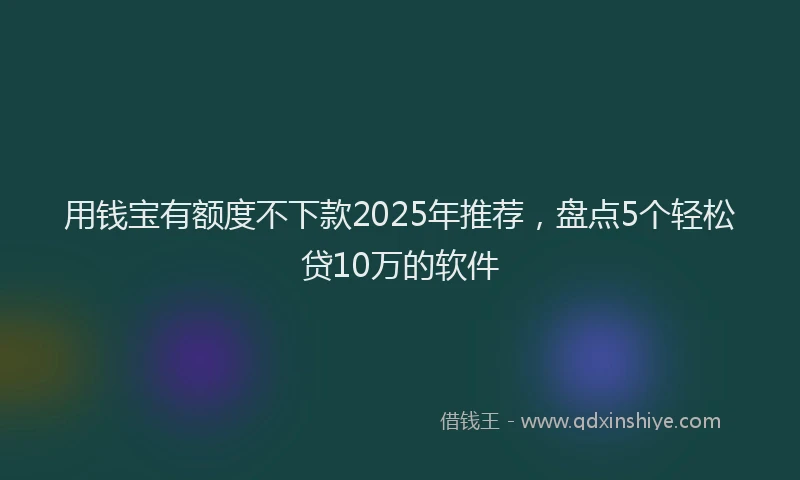 用钱宝有额度不下款2025年推荐，盘点5个轻松贷10万的软件