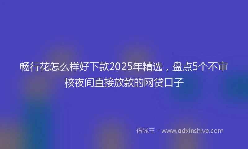 畅行花怎么样好下款2025年精选，盘点5个不审核夜间直接放款的网贷口子