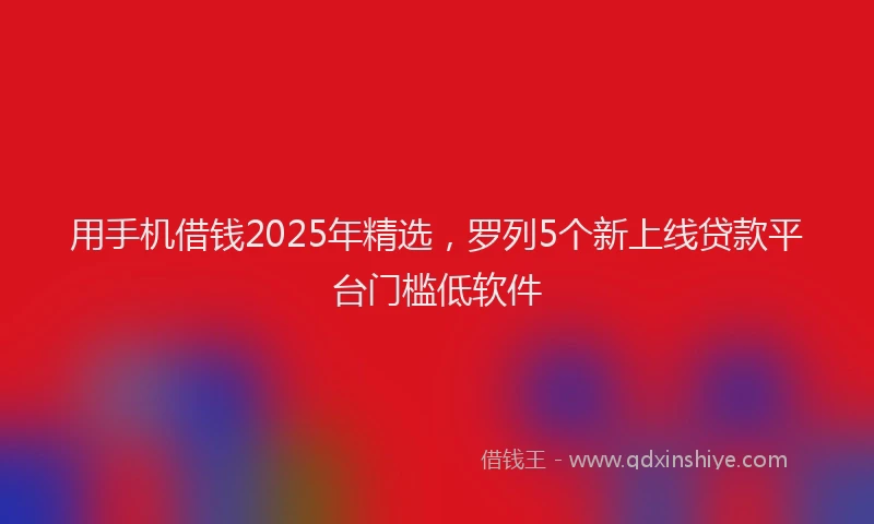 用手机借钱2025年精选，罗列5个新上线贷款平台门槛低软件