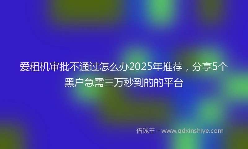 爱租机审批不通过怎么办2025年推荐，分享5个黑户急需三万秒到的的平台
