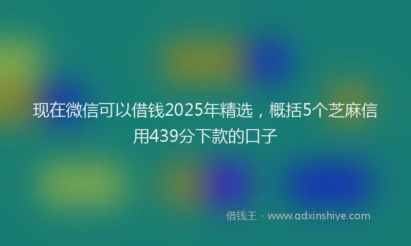 现在微信可以借钱2025年精选，概括5个芝麻信用439分下款的口子
