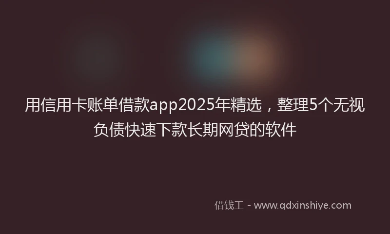用信用卡账单借款app2025年精选，整理5个无视负债快速下款长期网贷的软件