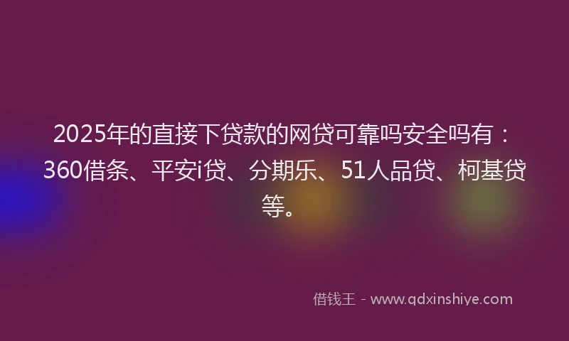 2025年的直接下贷款的网贷可靠吗安全吗有：360借条、平安i贷、分期乐、51人品贷、柯基贷等。