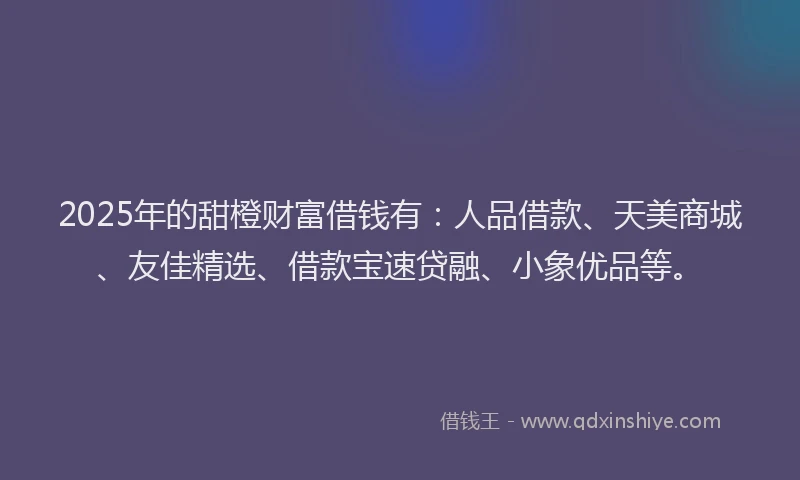 2025年的甜橙财富借钱有：人品借款、天美商城、友佳精选、借款宝速贷融、小象优品等。