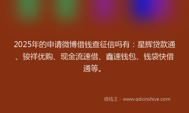 2025年的申请微博借钱查征信吗有：星辉贷款通、骏祥优购、现金流速借、鑫速钱包、钱袋快借通等。