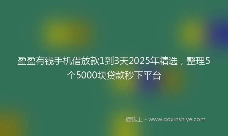 盈盈有钱手机借放款1到3天2025年精选，整理5个5000块贷款秒下平台