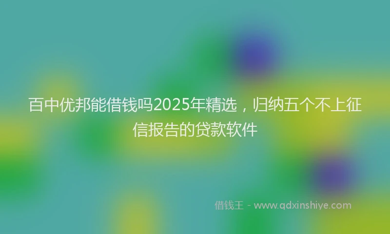 百中优邦能借钱吗2025年精选，归纳五个不上征信报告的贷款软件