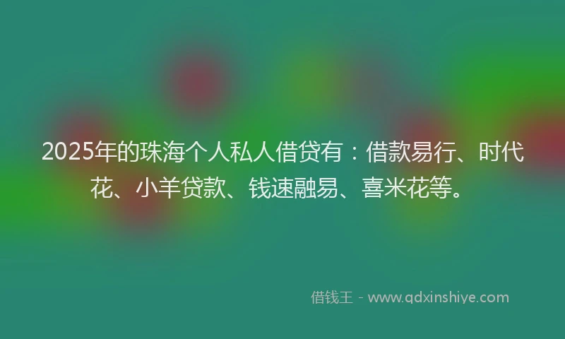 2025年的珠海个人私人借贷有：借款易行、时代花、小羊贷款、钱速融易、喜米花等。