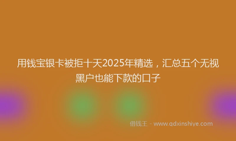 用钱宝银卡被拒十天2025年精选，汇总五个无视黑户也能下款的口子