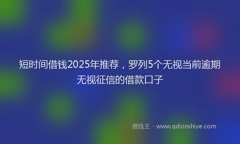短时间借钱2025年推荐，罗列5个无视当前逾期无视征信的借款口子