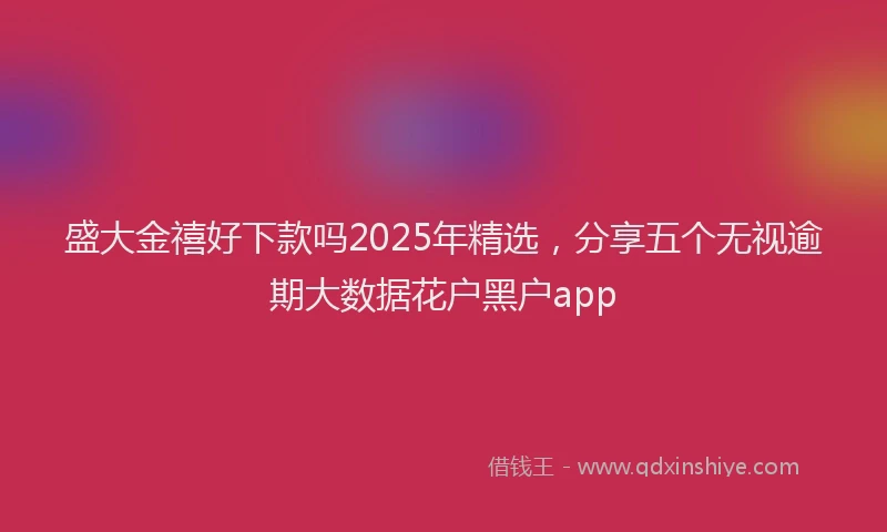 盛大金禧好下款吗2025年精选，分享五个无视逾期大数据花户黑户app