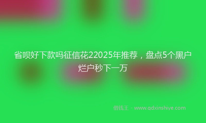 省呗好下款吗征信花22025年推荐，盘点5个黑户烂户秒下一万