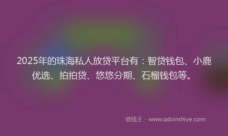 2025年的珠海私人放贷平台有：智贷钱包、小鹿优选、拍拍贷、悠悠分期、石榴钱包等。