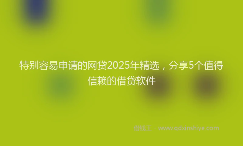 特别容易申请的网贷2025年精选，分享5个值得信赖的借贷软件