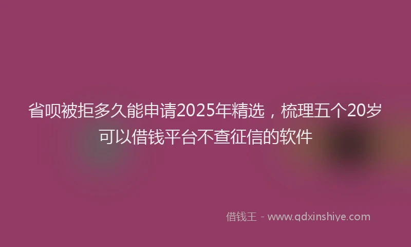 省呗被拒多久能申请2025年精选，梳理五个20岁可以借钱平台不查征信的软件