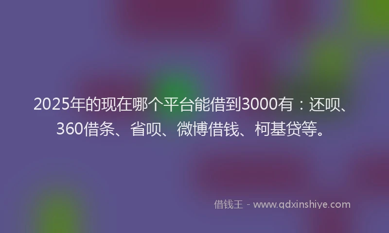 2025年的现在哪个平台能借到3000有：还呗、360借条、省呗、微博借钱、柯基贷等。