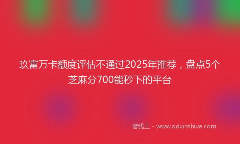 玖富万卡额度评估不通过2025年推荐，盘点5个芝麻分700能秒下的平台