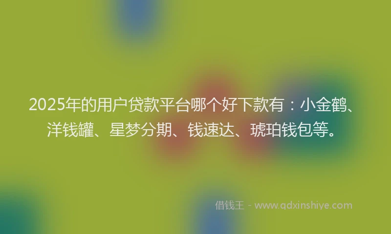 2025年的用户贷款平台哪个好下款有：小金鹤、洋钱罐、星梦分期、钱速达、琥珀钱包等。