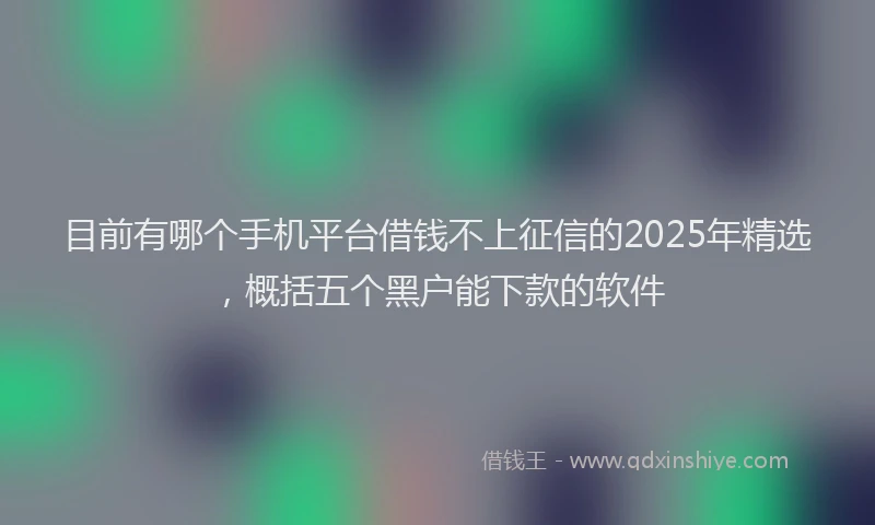 目前有哪个手机平台借钱不上征信的2025年精选，概括五个黑户能下款的软件
