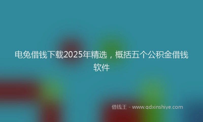 电兔借钱下载2025年精选，概括五个公积金借钱软件