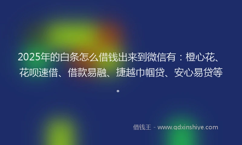 2025年的白条怎么借钱出来到微信有：橙心花、花呗速借、借款易融、捷越巾帼贷、安心易贷等。