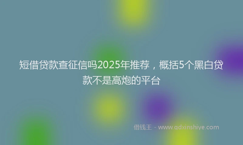 短借贷款查征信吗2025年推荐，概括5个黑白贷款不是高炮的平台