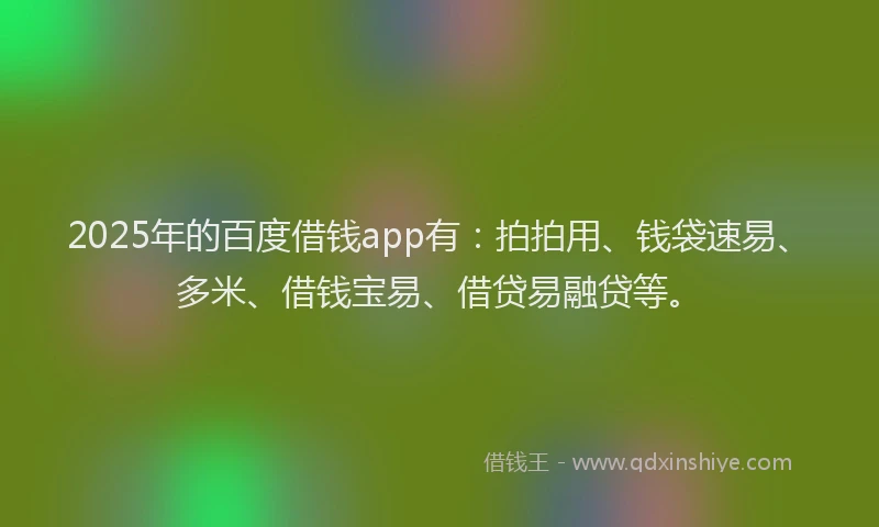 2025年的百度借钱app有：拍拍用、钱袋速易、多米、借钱宝易、借贷易融贷等。
