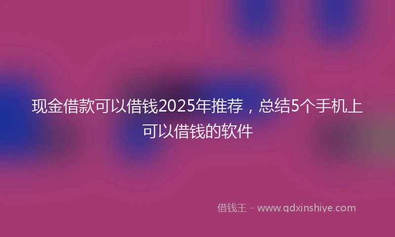 现金借款可以借钱2025年推荐，总结5个手机上可以借钱的软件