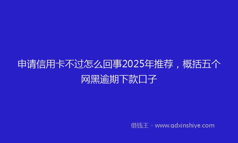 申请信用卡不过怎么回事2025年推荐，概括五个网黑逾期下款口子