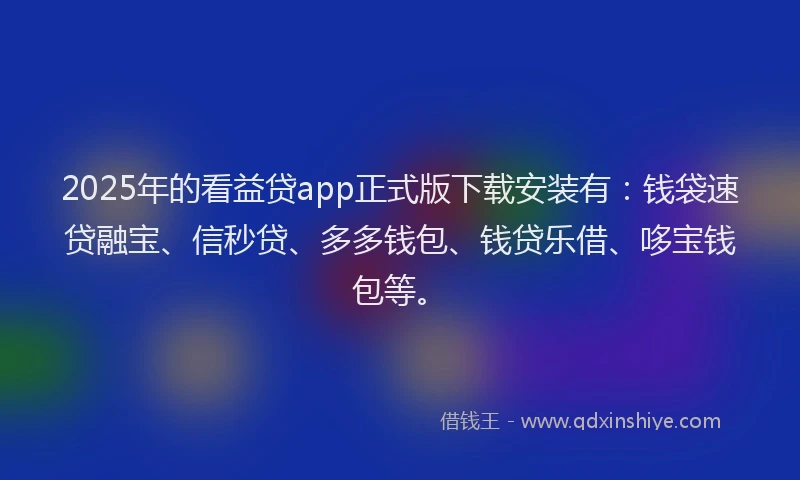 2025年的看益贷app正式版下载安装有：钱袋速贷融宝、信秒贷、多多钱包、钱贷乐借、哆宝钱包等。