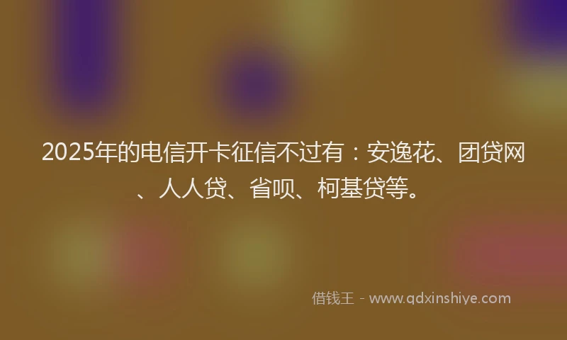 2025年的电信开卡征信不过有：安逸花、团贷网、人人贷、省呗、柯基贷等。