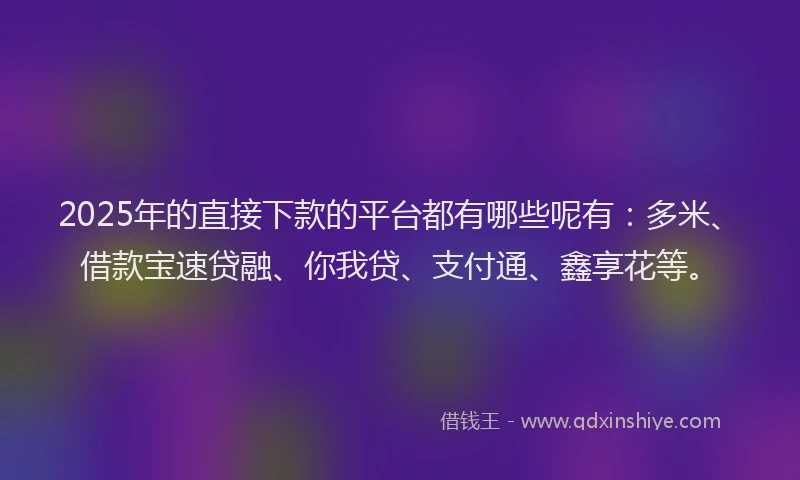 2025年的直接下款的平台都有哪些呢有：多米、借款宝速贷融、你我贷、支付通、鑫享花等。