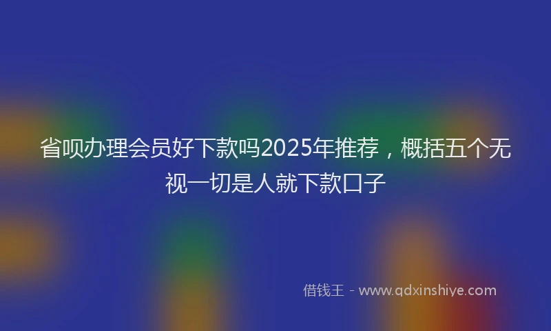 省呗办理会员好下款吗2025年推荐，概括五个无视一切是人就下款口子
