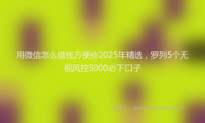 用微信怎么借钱方便些2025年精选，罗列5个无视风控5000必下口子