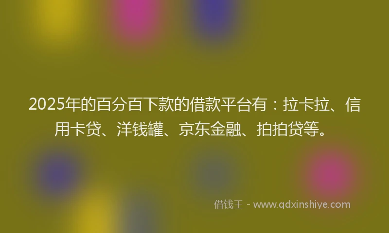 2025年的百分百下款的借款平台有：拉卡拉、信用卡贷、洋钱罐、京东金融、拍拍贷等。