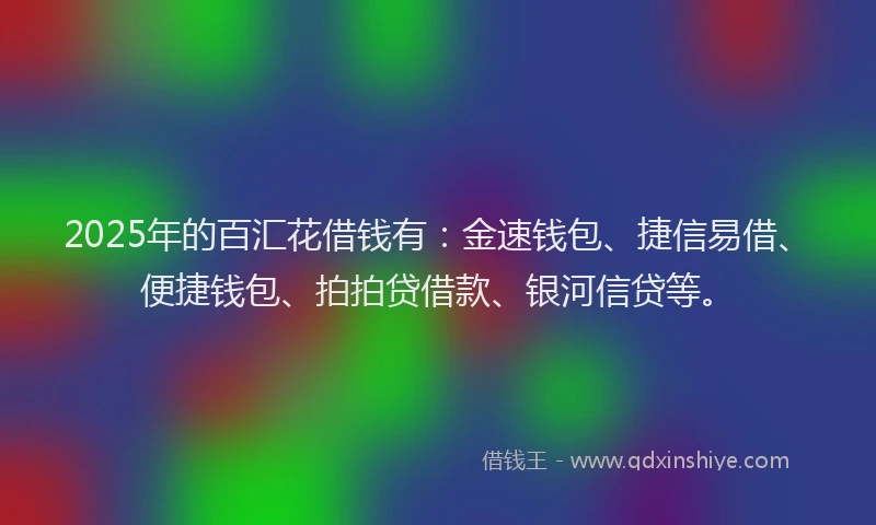 2025年的百汇花借钱有：金速钱包、捷信易借、便捷钱包、拍拍贷借款、银河信贷等。