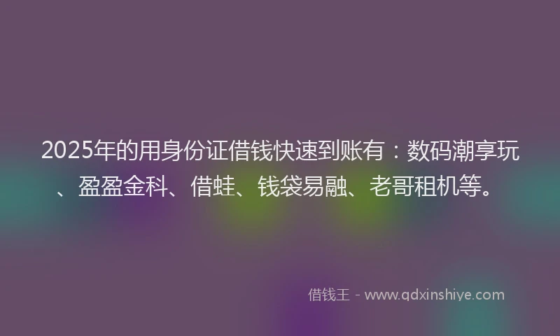 2025年的用身份证借钱快速到账有：数码潮享玩、盈盈金科、借蛙、钱袋易融、老哥租机等。