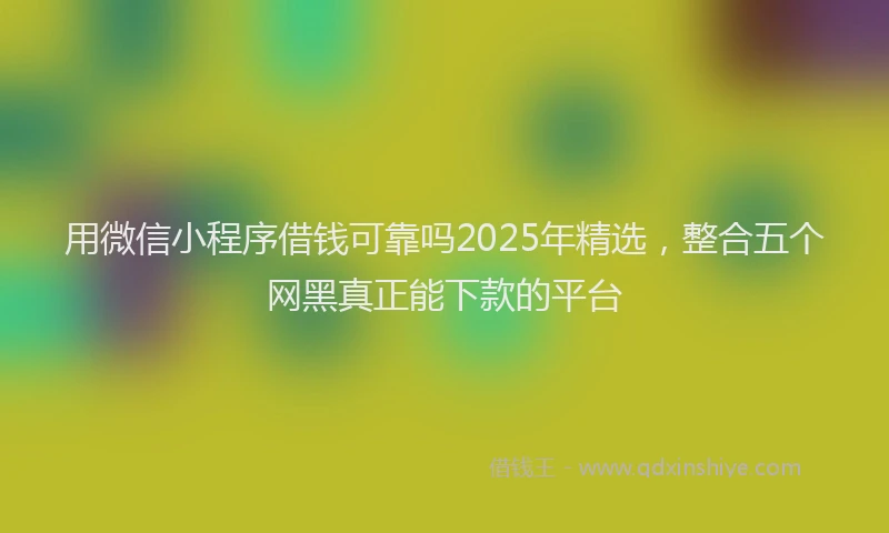 用微信小程序借钱可靠吗2025年精选，整合五个网黑真正能下款的平台