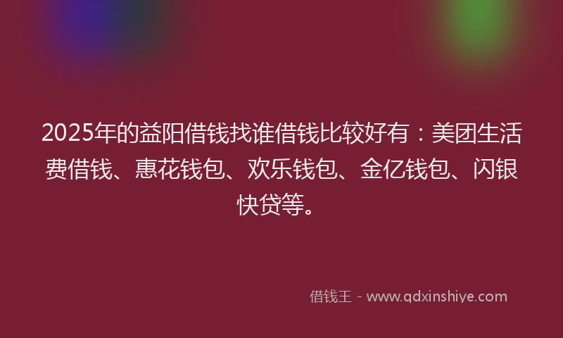 2025年的益阳借钱找谁借钱比较好有：美团生活费借钱、惠花钱包、欢乐钱包、金亿钱包、闪银快贷等。