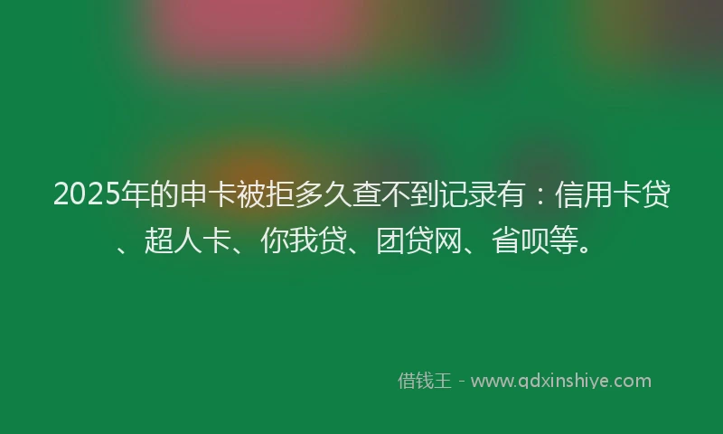 2025年的申卡被拒多久查不到记录有：信用卡贷、超人卡、你我贷、团贷网、省呗等。